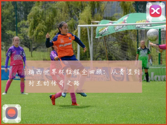 梅西世界杯征程全回顾：从青涩到封王的传奇之路