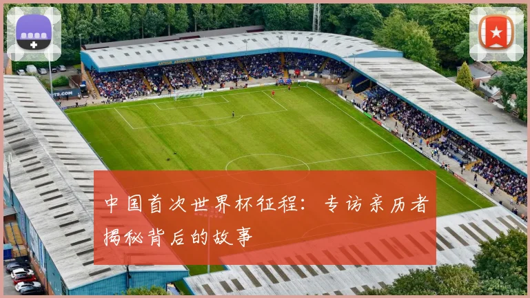 中国首次世界杯征程：专访亲历者揭秘背后的故事