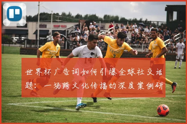 世界杯广告词如何引爆全球社交话题：一场跨文化传播的深度案例研究