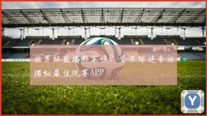 世界杯直播哪家强？资深球迷专访揭秘最佳观赛APP
