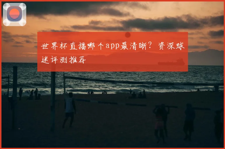 世界杯直播哪个app最清晰？资深球迷评测推荐