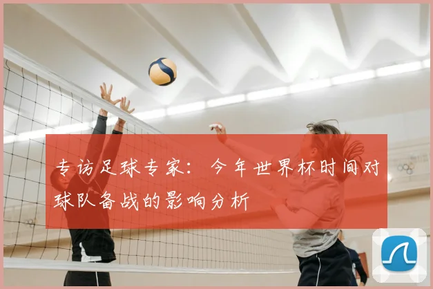 专访足球专家：今年世界杯时间对球队备战的影响分析