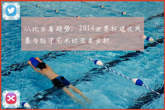 从比分看趋势：2014世界杯进攻风暴与防守艺术的深度分析