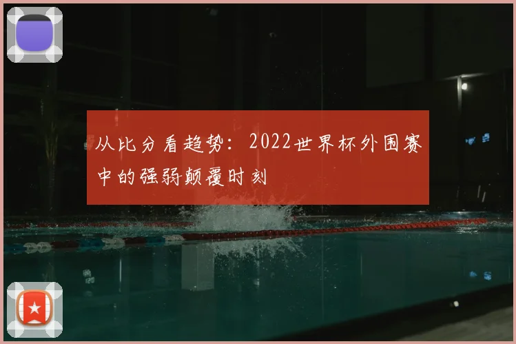 从比分看趋势：2022世界杯外围赛中的强弱颠覆时刻
