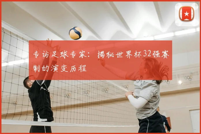 专访足球专家：揭秘世界杯32强赛制的演变历程
