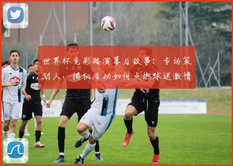 世界杯竞彩路演幕后故事：专访策划人，揭秘活动如何点燃球迷激情