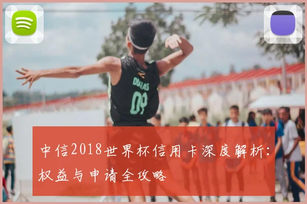 中信2018世界杯信用卡深度解析：权益与申请全攻略
