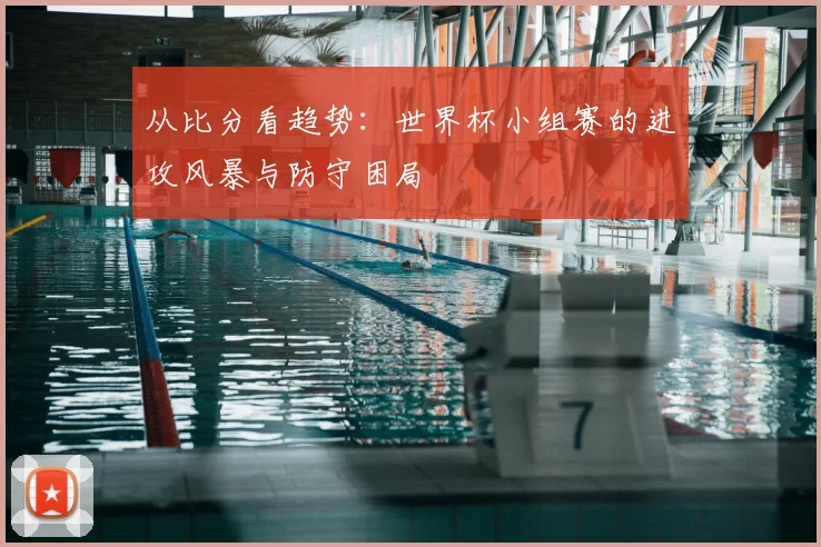 从比分看趋势：世界杯小组赛的进攻风暴与防守困局
