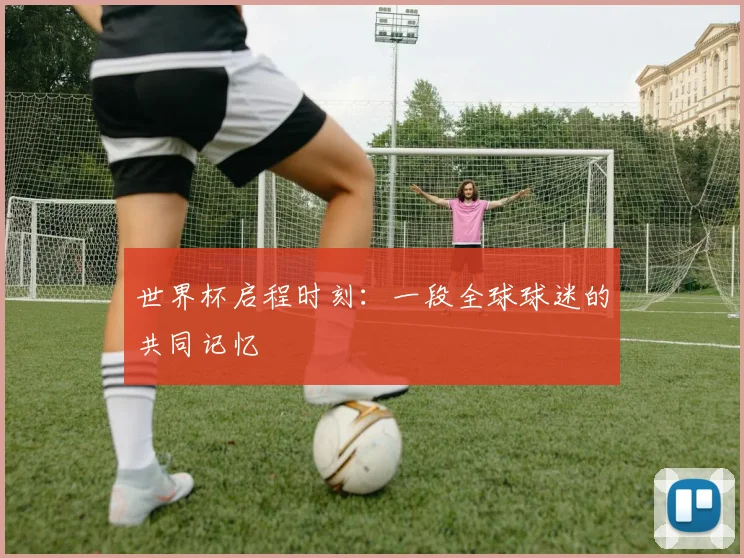 世界杯启程时刻：一段全球球迷的共同记忆