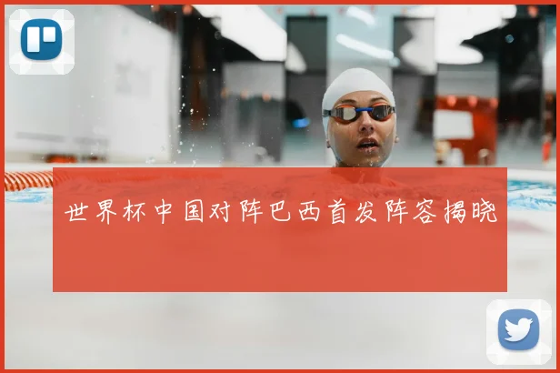 世界杯中国对阵巴西首发阵容揭晓